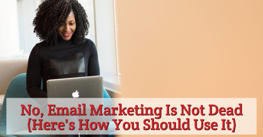 No, Email Marketing Is Not Dead (Here's How You Should Use It)